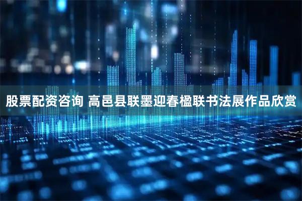 股票配资咨询 高邑县联墨迎春楹联书法展作品欣赏
