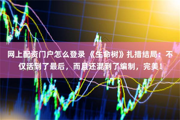 网上配资门户怎么登录 《生命树》扎措结局：不仅活到了最后，而且还混到了编制，完美！