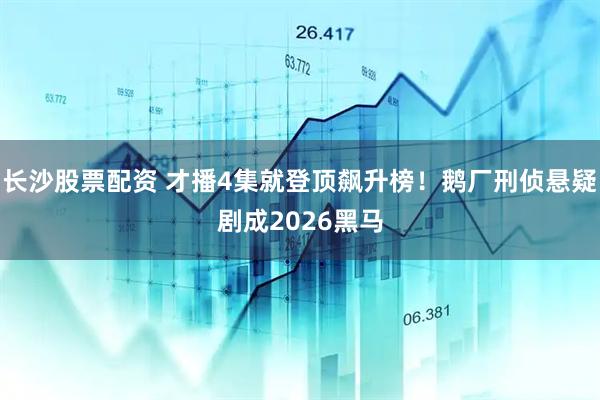 长沙股票配资 才播4集就登顶飙升榜！鹅厂刑侦悬疑剧成2026黑马