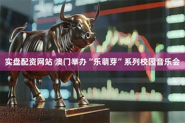 实盘配资网站 澳门举办“乐萌芽”系列校园音乐会