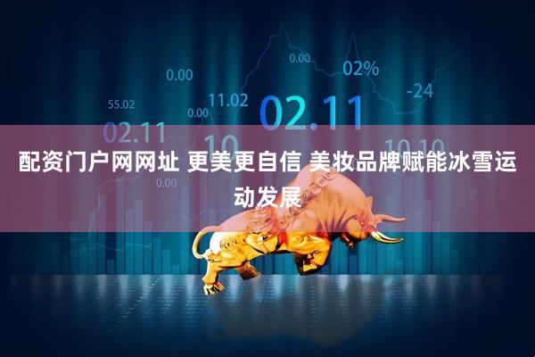 配资门户网网址 更美更自信 美妆品牌赋能冰雪运动发展