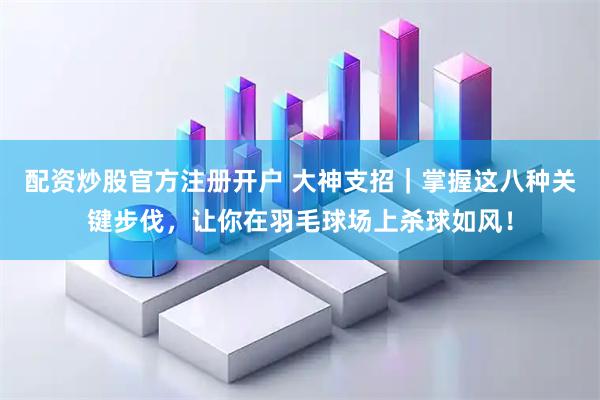 配资炒股官方注册开户 大神支招｜掌握这八种关键步伐，让你在羽毛球场上杀球如风！