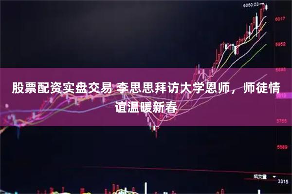 股票配资实盘交易 李思思拜访大学恩师，师徒情谊温暖新春