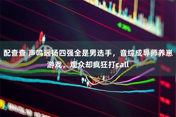 配查查 声鸣远扬四强全是男选手，音综成导师养崽游戏，观众却疯狂打call