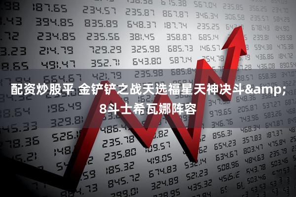配资炒股平 金铲铲之战天选福星天神决斗&8斗士希瓦娜阵容