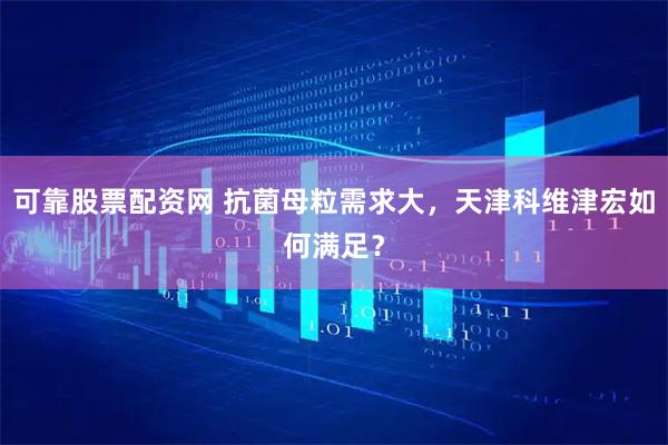可靠股票配资网 抗菌母粒需求大，天津科维津宏如何满足？