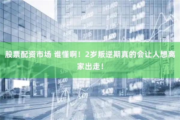 股票配资市场 谁懂啊！2岁叛逆期真的会让人想离家出走！