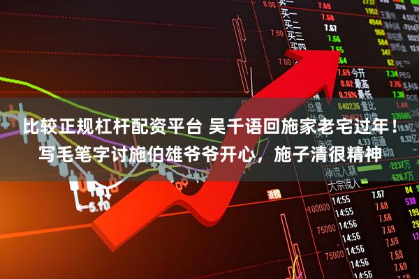 比较正规杠杆配资平台 吴千语回施家老宅过年！写毛笔字讨施伯雄爷爷开心，施子清很精神