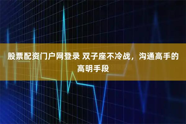 股票配资门户网登录 双子座不冷战，沟通高手的高明手段