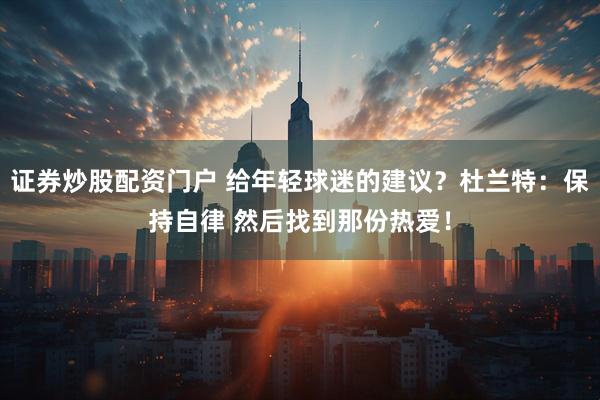 证券炒股配资门户 给年轻球迷的建议？杜兰特：保持自律 然后找到那份热爱！