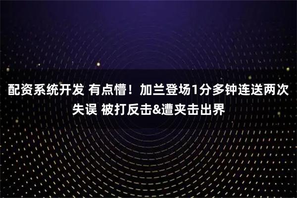 配资系统开发 有点懵！加兰登场1分多钟连送两次失误 被打反击&遭夹击出界