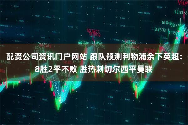 配资公司资讯门户网站 跟队预测利物浦余下英超：8胜2平不败 胜热刺切尔西平曼联