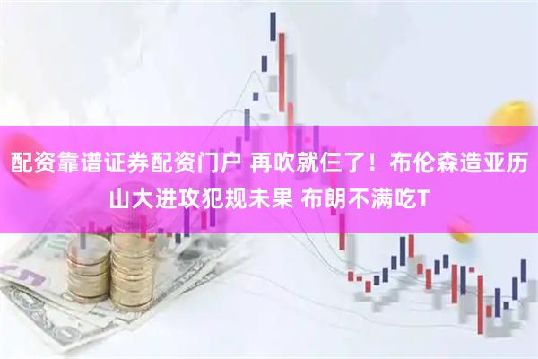 配资靠谱证券配资门户 再吹就仨了！布伦森造亚历山大进攻犯规未果 布朗不满吃T