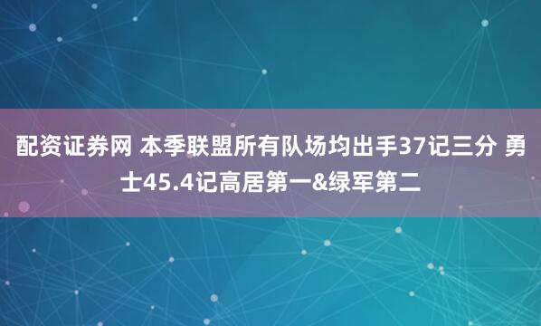 配资证券网 本季联盟所有队场均出手37记三分 勇士45.4记高居第一&绿军第二