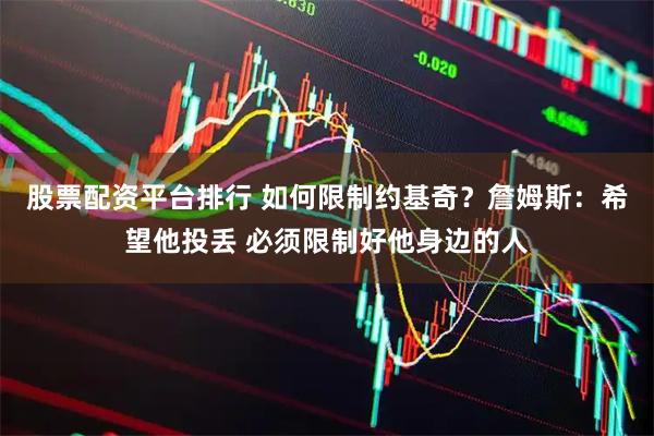 股票配资平台排行 如何限制约基奇？詹姆斯：希望他投丢 必须限制好他身边的人