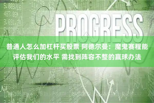普通人怎么加杠杆买股票 阿德尔曼：魔鬼赛程能评估我们的水平 需找到阵容不整的赢球办法