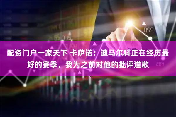 配资门户一家天下 卡萨诺：迪马尔科正在经历最好的赛季，我为之前对他的批评道歉
