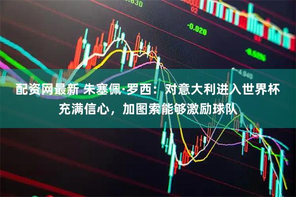 配资网最新 朱塞佩·罗西：对意大利进入世界杯充满信心，加图索能够激励球队