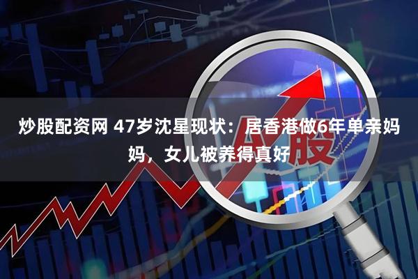 炒股配资网 47岁沈星现状：居香港做6年单亲妈妈，女儿被养得真好