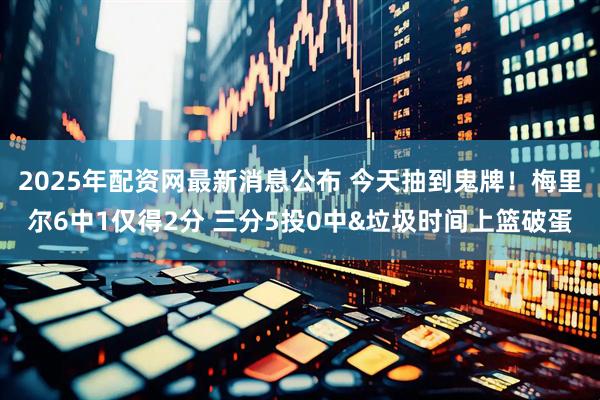 2025年配资网最新消息公布 今天抽到鬼牌！梅里尔6中1仅得2分 三分5投0中&垃圾时间上篮破蛋