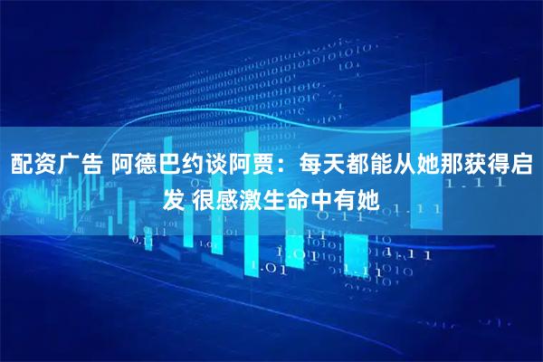 配资广告 阿德巴约谈阿贾：每天都能从她那获得启发 很感激生命中有她