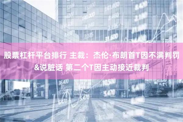 股票杠杆平台排行 主裁：杰伦·布朗首T因不满判罚&说脏话 第二个T因主动接近裁判