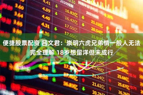 便捷股票配资 吕文君：崇明六虎兄弟情一般人无法完全理解 18岁想留洋但未成行