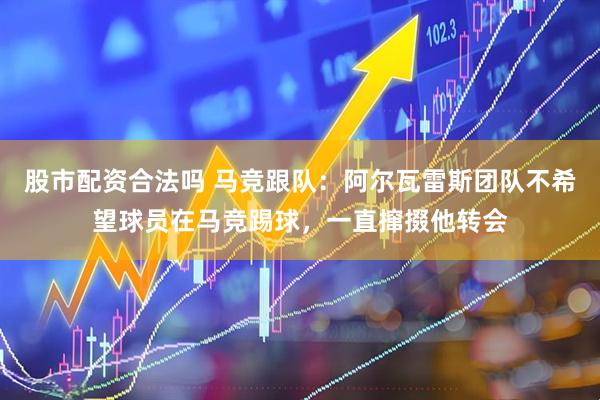 股市配资合法吗 马竞跟队：阿尔瓦雷斯团队不希望球员在马竞踢球，一直撺掇他转会