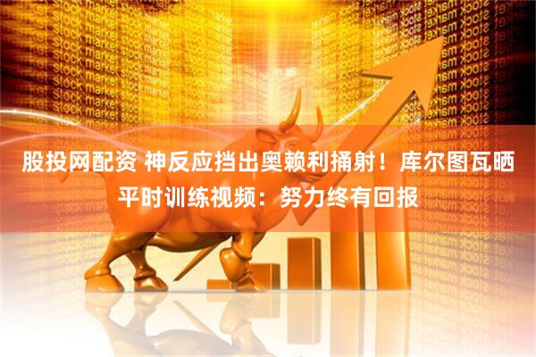 股投网配资 神反应挡出奥赖利捅射！库尔图瓦晒平时训练视频：努力终有回报