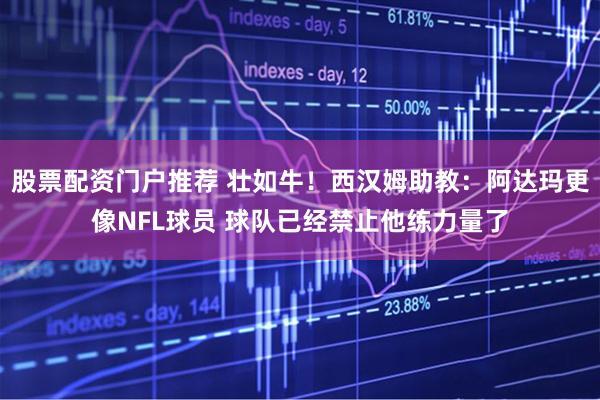 股票配资门户推荐 壮如牛！西汉姆助教：阿达玛更像NFL球员 球队已经禁止他练力量了