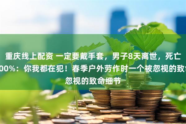 重庆线上配资 一定要戴手套，男子8天离世，死亡率近100%：你我都在犯！春季户外劳作时一个被忽视的致命细节
