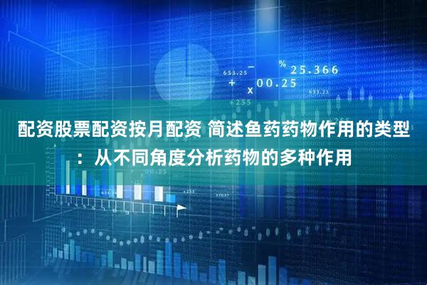配资股票配资按月配资 简述鱼药药物作用的类型：从不同角度分析药物的多种作用
