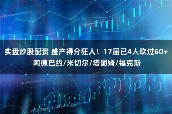 实盘炒股配资 盛产得分狂人！17届已4人砍过60+ 阿德巴约/米切尔/塔图姆/福克斯