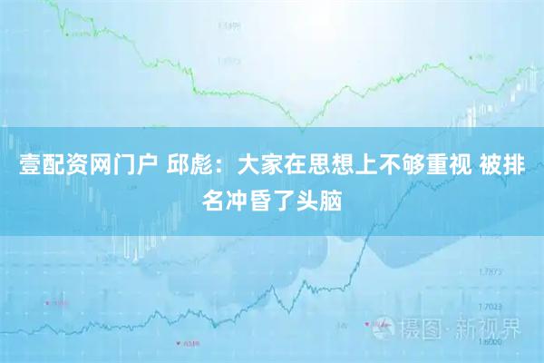 壹配资网门户 邱彪：大家在思想上不够重视 被排名冲昏了头脑