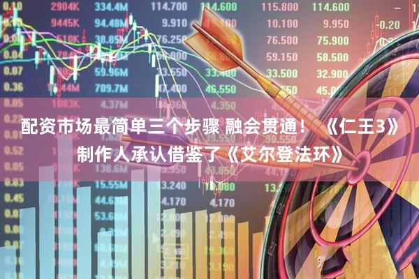 配资市场最简单三个步骤 融会贯通！ 《仁王3》制作人承认借鉴了《艾尔登法环》