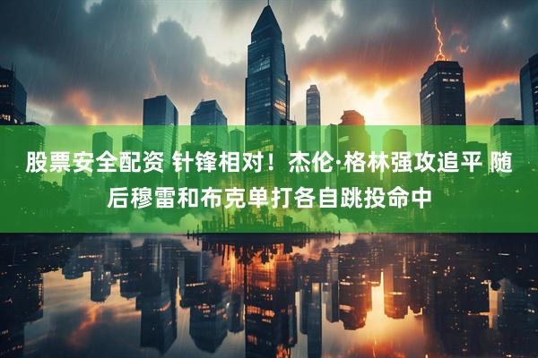 股票安全配资 针锋相对！杰伦·格林强攻追平 随后穆雷和布克单打各自跳投命中
