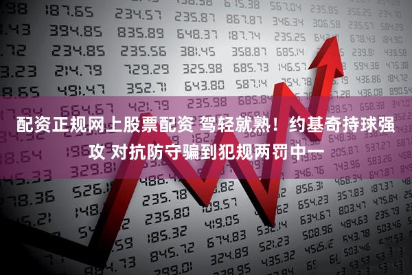 配资正规网上股票配资 驾轻就熟！约基奇持球强攻 对抗防守骗到犯规两罚中一