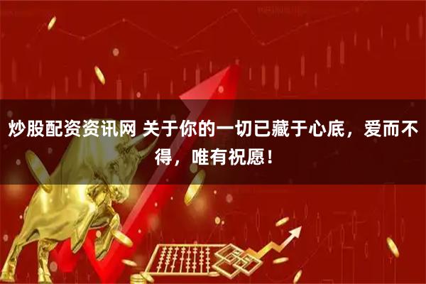 炒股配资资讯网 关于你的一切已藏于心底，爱而不得，唯有祝愿！