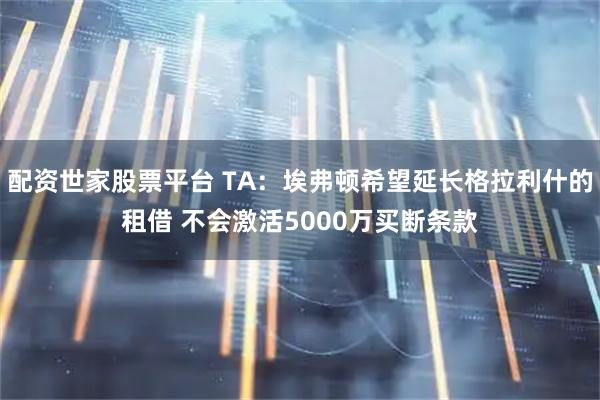 配资世家股票平台 TA：埃弗顿希望延长格拉利什的租借 不会激活5000万买断条款
