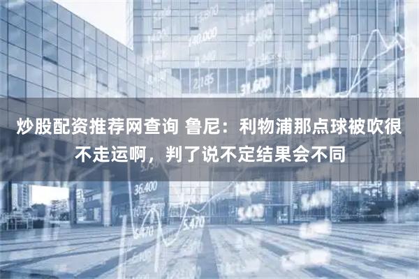 炒股配资推荐网查询 鲁尼：利物浦那点球被吹很不走运啊，判了说不定结果会不同