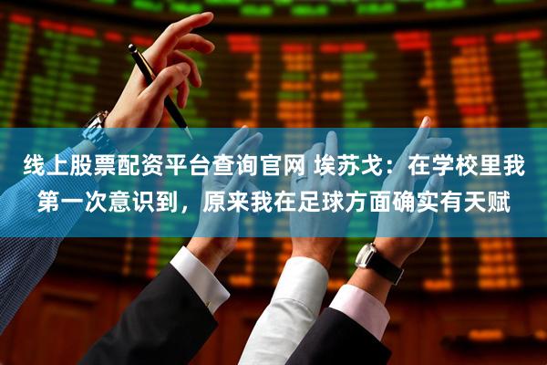 线上股票配资平台查询官网 埃苏戈：在学校里我第一次意识到，原来我在足球方面确实有天赋