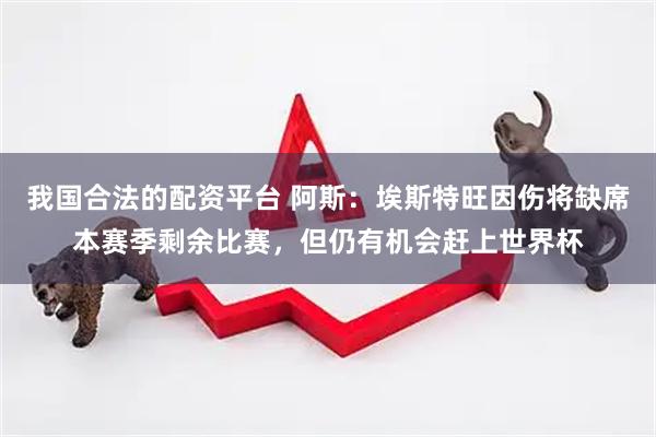 我国合法的配资平台 阿斯：埃斯特旺因伤将缺席本赛季剩余比赛，但仍有机会赶上世界杯