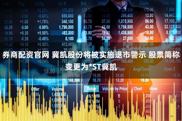 券商配资官网 冀凯股份将被实施退市警示 股票简称变更为*ST冀凯