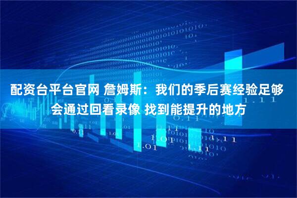 配资台平台官网 詹姆斯：我们的季后赛经验足够 会通过回看录像 找到能提升的地方