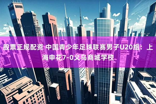 股票正规配资 中国青少年足球联赛男子U20组：上海申花7-0义乌商城学校