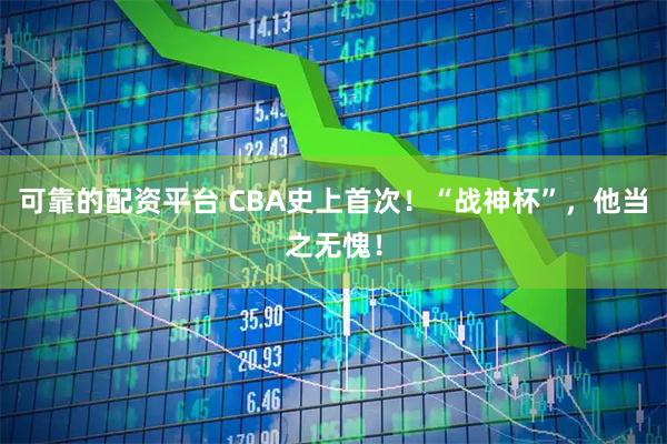 可靠的配资平台 CBA史上首次！“战神杯”，他当之无愧！