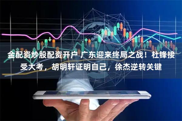 金配资炒股配资开户 广东迎来终局之战！杜锋接受大考，胡明轩证明自己，徐杰逆转关键
