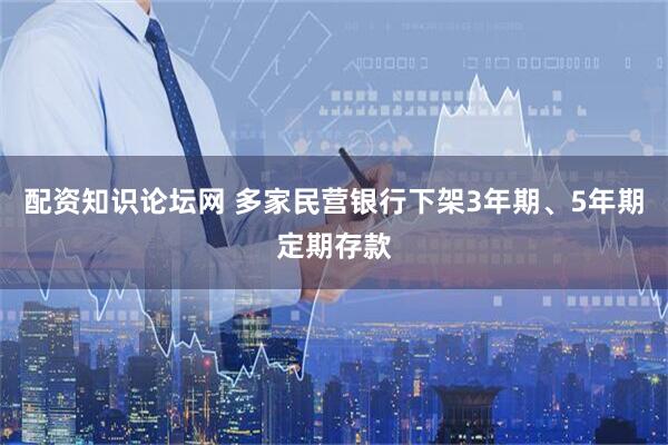 配资知识论坛网 多家民营银行下架3年期、5年期定期存款