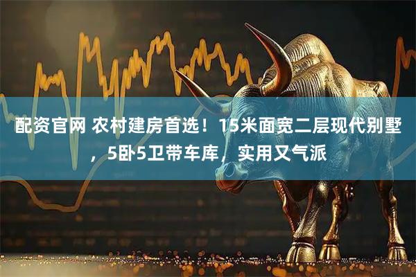 配资官网 农村建房首选！15米面宽二层现代别墅，5卧5卫带车库，实用又气派