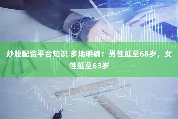 炒股配资平台知识 多地明确：男性延至68岁，女性延至63岁